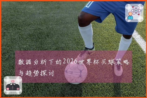 数据分析下的2026世界杯买球策略与趋势探讨