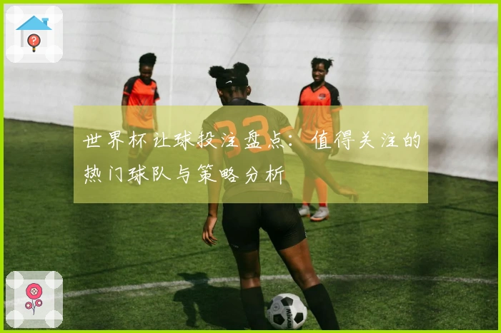 世界杯让球投注盘点：值得关注的热门球队与策略分析