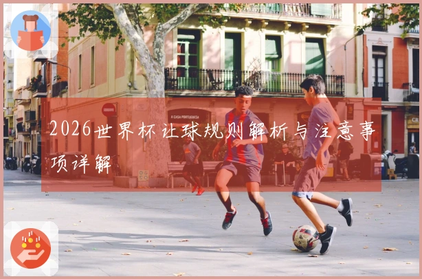 2026世界杯让球规则解析与注意事项详解