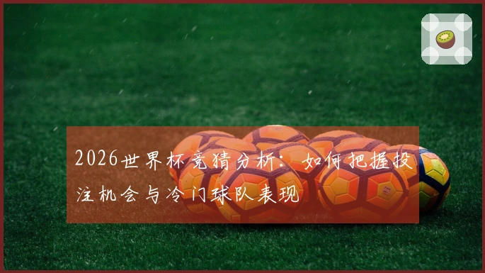2026世界杯竞猜分析：如何把握投注机会与冷门球队表现