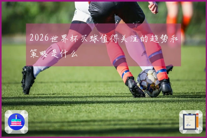 2026世界杯买球值得关注的趋势和策略是什么